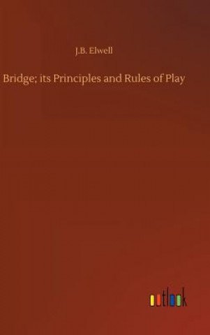 Kniha Bridge; its Principles and Rules of Play J B Elwell