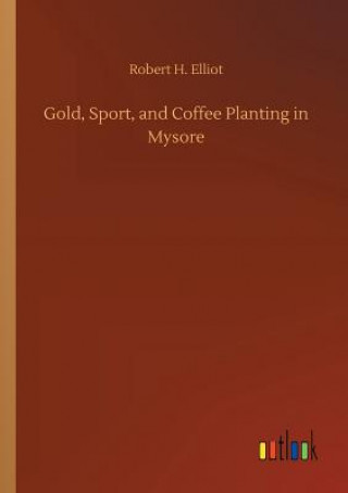 Kniha Gold, Sport, and Coffee Planting in Mysore Robert H Elliot