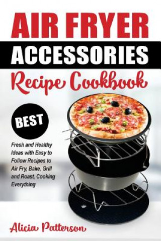 Könyv Air Fryer Accessories Recipe Cookbook: Best Fresh and Healthy Ideas with Easy to Follow Recipes to Air Fry, Bake, Grill and Roast, Cooking Everything Alicia Patterson