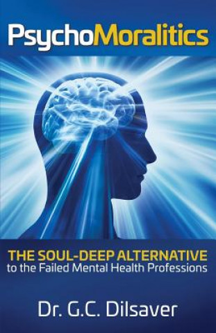 Carte Psychomoralitics: The Soul-Deep Alternative to the Failed Mental Health Professions Dr G C Dilsaver