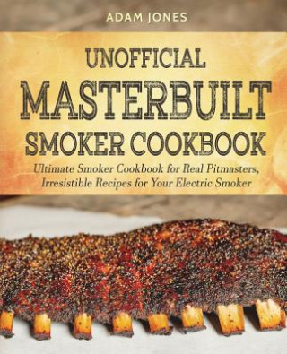 Könyv Unofficial Masterbuilt Smoker Cookbook: Ultimate Smoker Cookbook for Real Pitmasters, Irresistible Recipes for Your Electric Smoker Adam Jones