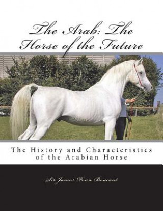 Книга The Arab: The Horse of the Future: The History and Characteristics of the Arabian Horse Sir James Penn Boucaut