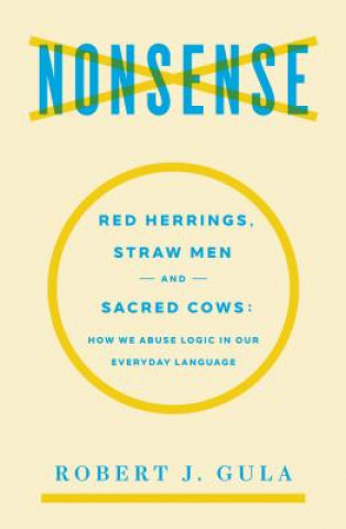 Könyv Nonsense: Red Herrings, Straw Men and Sacred Cows: How We Abuse Logic in Our Everyday Language Robert J Gula
