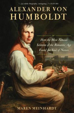 Carte Alexander Von Humboldt: How the Most Famous Scientist of the Romantic Age Found the Soul of Nature Maren Meinhardt