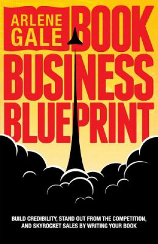 Kniha Book Business Blueprint: Build Credibility, Stand Out From The Competition, and Skyrocket Sales By Writing Your Book Arlene Gale