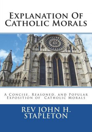 Kniha Explanation Of Catholic Morals: A Concise, Reasoned, and Popular Exposition of Catholic Morals Rev John H Stapleton