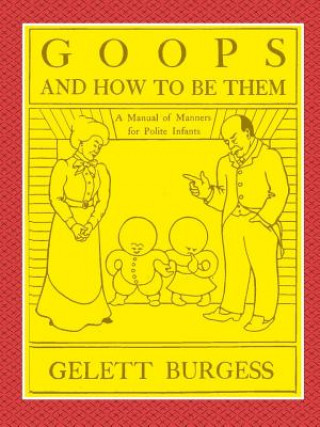 Kniha GOOPS AND HOW TO BE THEM - A Manual of Manners for Polite Infants Inculcating many Juvenile Virtues Both by Precept and Example With Ninety Drawings Gelett Burgess