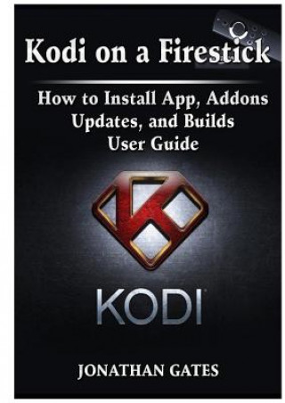 Kniha Kodi on a Firestick How to Install App, Addons, Updates, and Builds User Guide JONATHAN GATES