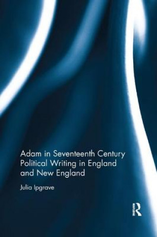 Książka Adam in Seventeenth Century Political Writing in England and New England IPGRAVE