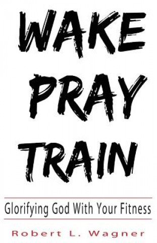 Knjiga Wake Pray Train: Glorifying God With Your Fitness Robert Wagner