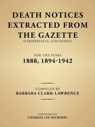 Carte Death Notices Extracted from the Gazette (Farmerville, Louisiana) for the Years 1888, 1894-1942 Barbara Clark-Lawrence