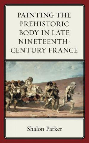 Kniha Painting the Prehistoric Body in Late Nineteenth-Century France Shalon Parker