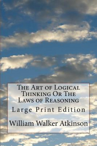 Carte The Art of Logical Thinking Or The Laws of Reasoning: Large Print Edition William Walker Atkinson