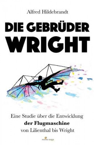 Carte Die Gebrüder Wright: Eine Studie über die Entwicklung der Flugmaschine von Lilienthal bis Wright A D Alfred Hildebrandt