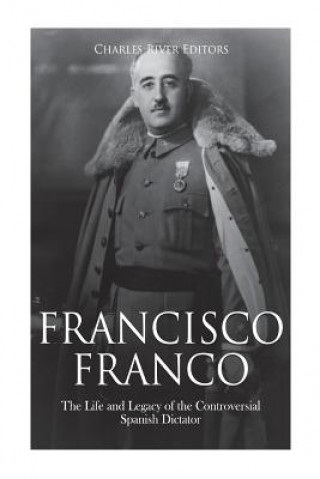 Carte Francisco Franco: The Life and Legacy of the Controversial Spanish Dictator Charles River Editors