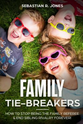 Kniha Family Tie-Breakers: How To Stop Being The Family Referee & End Sibling Rivalry Forever! Sebastian R Jones