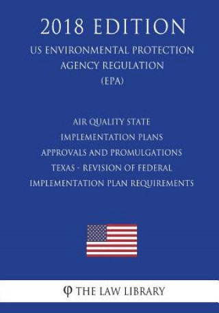 Könyv Air Quality State Implementation Plans - Approvals and Promulgations - Texas - Revision of Federal Implementation Plan Requirements (US Environmental The Law Library