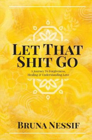 Kniha Let That Shit Go: A Journey to Forgiveness, Healing & Understanding Love Bruna Nessif