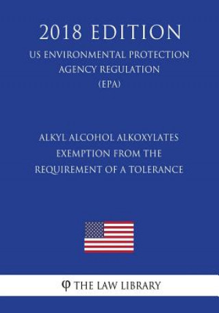 Könyv Alkyl Alcohol Alkoxylates - Exemption from the Requirement of a Tolerance (Us Environmental Protection Agency Regulation) (Epa) (2018 Edition) The Law Library