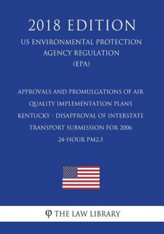 Książka Approvals and Promulgations of Air Quality Implementation Plans - Kentucky - Disapproval of Interstate Transport Submission for 2006 24-Hour Pm2.5 (Us The Law Library