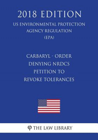 Kniha Carbaryl - Order Denying NRDCs Petition to Revoke Tolerances (US Environmental Protection Agency Regulation) (EPA) (2018 Edition) The Law Library