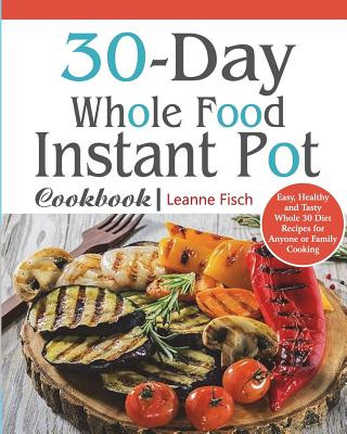 Książka 30-Day Whole Food Instant Pot Cookbook: Easy, Healthy and Tasty Whole 30 Diet Recipes for Everyone Cooking at Home of Any Occasion Leanne Fisch