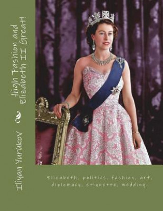 Carte High Fashion and Elizabeth II Great!: Elizabeth, politics. fashion, art, diplomacy, etiquette, wedding. Iliyan P Yurukov