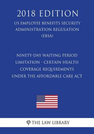 Kniha Ninety-Day Waiting Period Limitation - Certain Health Coverage Requirements Under the Affordable Care Act (US Employee Benefits Security Administratio The Law Library