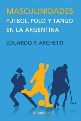 Könyv Masculinidades: Fútbol, polo y tango en la Argentina Eduardo Archetti