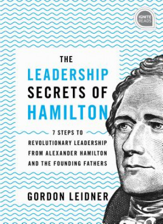 Książka The Leadership Secrets of Hamilton: 7 Steps to Revolutionary Leadership from Alexander Hamilton and the Founding Fathers Gordon Leidner