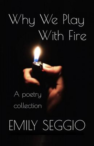 Carte Why We Play With Fire: A Poetry Anthology Emily Seggio