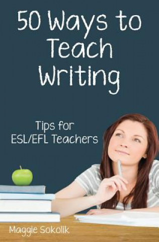 Könyv Fifty Ways to Teach Writing: Tips for ESL/EFL Teachers Maggie Sokolik