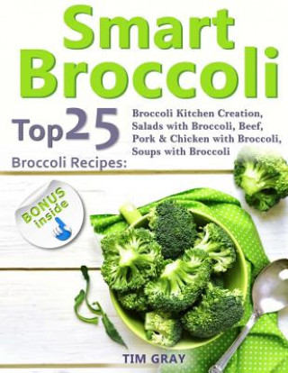 Carte Smart Broccoli: Top 25 Broccoli Recipes: Broccoli Kitchen Creation, Salads with Broccoli, Beef, Pork & Chicken with Broccoli, Soups wi Tim Gray