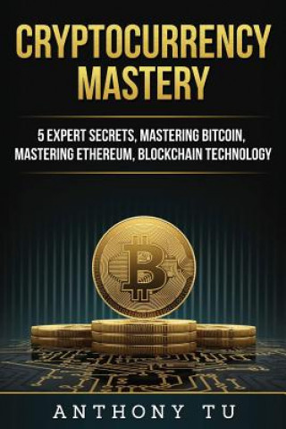 Knjiga Cryptocurrency Mastery: 5 Expert Secrets, Mastering Bitcoin, Mastering Ethereum, Blockchain Technology Anthony Tu