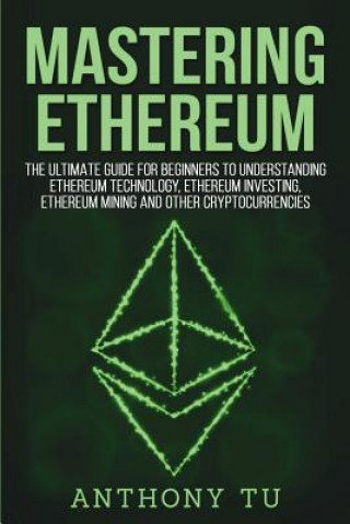 Buch Mastering Ethereum: The Ultimate Guide for Beginners to Understanding Ethereum Technology, Ethereum Investing, Ethereum Mining and Other C Anthony Tu