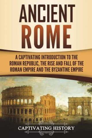 Kniha Ancient Rome: A Captivating Introduction to the Roman Republic, The Rise and Fall of the Roman Empire, and The Byzantine Empire Captivating History