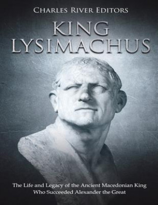 Könyv King Lysimachus: The Life and Legacy of the Ancient Macedonian King Who Succeeded Alexander the Great Charles River Editors