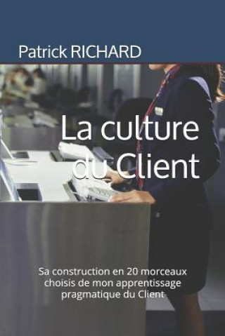 Knjiga La Culture Du Client: Sa Construction En 20 Morceaux Choisis de Mon Apprentissage Pragmatique Du Client Patrick Louis Richard