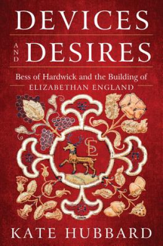 Kniha Devices and Desires: Bess of Hardwick and the Building of Elizabethan England Kate Hubbard