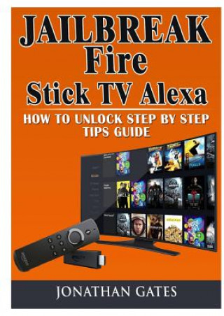 Книга Jailbreak Fire Stick TV Alexa How to Unlock Step by Step Tips Guide Jonathan Gates