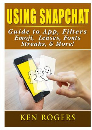 Книга Using Snapchat Guide to App, Filters, Emoji, Lenses, Font, Streaks, & More! Ken Rogers