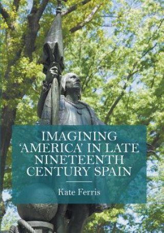 Kniha Imagining 'America' in late Nineteenth Century Spain Kate Ferris