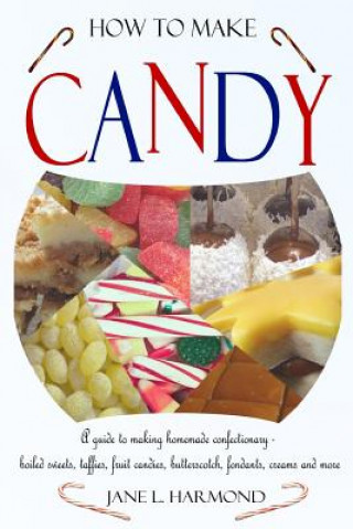Könyv How to Make Candy - A Guide to Making Homemade Confectionary - Boiled Sweets, Taffies, Fruit Candies, Butterscotch, Fondants, Creams and More Jane L Harmond
