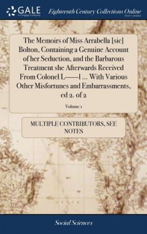 Könyv Memoirs of Miss Arrabella [sic] Bolton, Containing a Genuine Account of Her Seduction, and the Barbarous Treatment She Afterwards Received from Colone Multiple Contributors