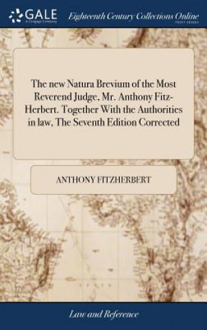 Kniha new Natura Brevium of the Most Reverend Judge, Mr. Anthony Fitz-Herbert. Together With the Authorities in law, The Seventh Edition Corrected Anthony Fitzherbert