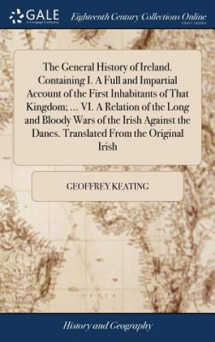 Buch General History of Ireland. Containing I. a Full and Impartial Account of the First Inhabitants of That Kingdom; ... VI. a Relation of the Long and Bl Geoffrey Keating