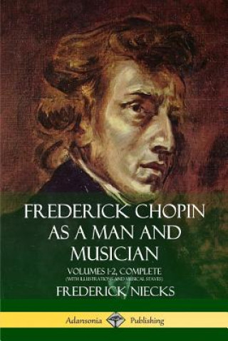 Kniha Frederick Chopin as a Man and Musician: Volumes 1-2, Complete (With illustrations and musical staves) Frederick Niecks