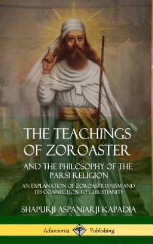 Könyv Teachings of Zoroaster and the Philosophy of the Parsi Religion Shapurji Aspaniarji Kapadia