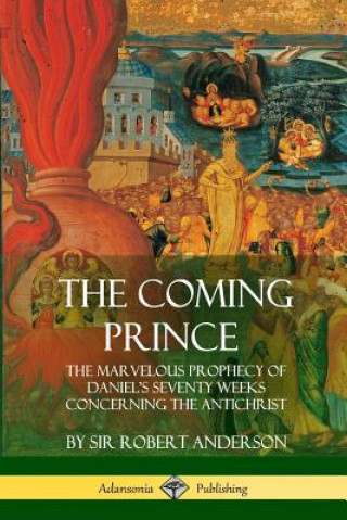 Könyv Coming Prince: The Marvelous Prophecy of Daniel's Seventy Weeks Concerning the Antichrist SIR ROBERT ANDERSON