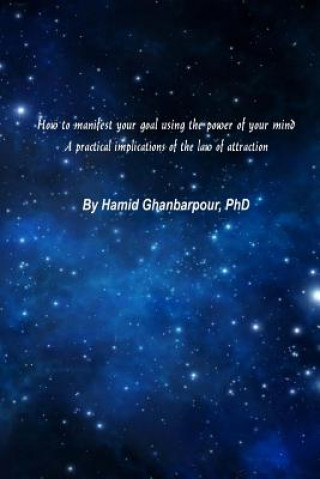 Книга How to Manifest Your Goal Using the Power of Mind: A Practical Implication of the Law of Attraction Hamid Ghanbarpour Phd